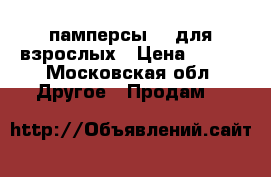 памперсы   lдля взрослых › Цена ­ 500 - Московская обл. Другое » Продам   